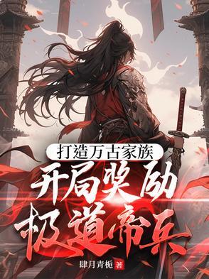 打造万古家族,开局奖励极道帝兵 打造万古家族,开局奖励极道帝兵
