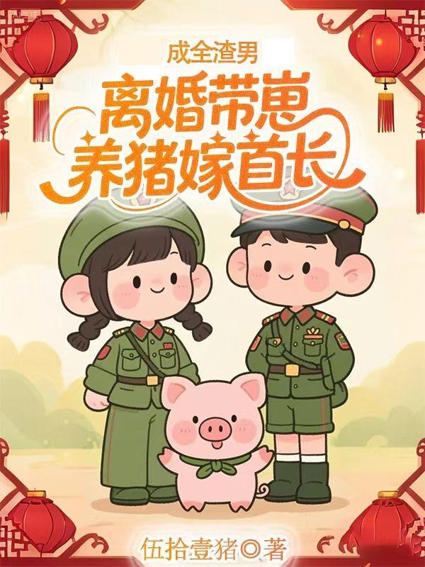 成全渣男离婚带崽养猪嫁首长 成全渣男离婚带崽养猪嫁首长
